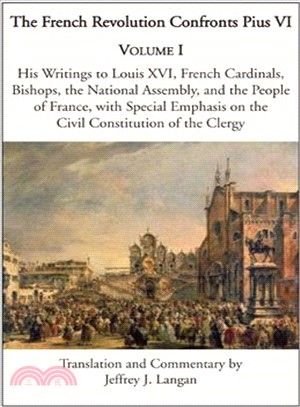 The French Revolution Confronts Pius VI—His Writings to Louis XVI, French Cardinals, Bishops, the National Assembly, and the People of France With Special Emphasis on the Civil Constitution