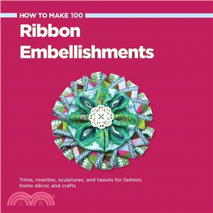 How to Make 100 Ribbon Embellishments ─ Trims, Rosettes, Sculptures, and Baubles for Fashion, Decor, and Crafts