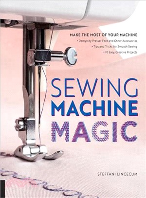 Sewing Machine Magic ─ Make the Most of Your Machine - Demystify Presser Feet and Other Accessories - Tips and Tricks for Smooth Sewing - 10 Easy, Creative Projects