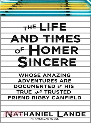 The Life and Times of Homer Sincere: Whose Amazing Adventures Are Documented by His True and Trusted Friend Rigby Canfield: An American Novel