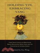 Holding Yin, Embracing Yang: Three Taoist Classics On Meditation, Breath Regulation, Sexual Yoga, And The Circulation Of Internal Energy