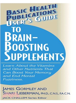 User's Guide to Brain-Boosting Nutrients: Learn About the Vitamins and Other Nutrients That Can Boost Your Memory and End Mental Fuzziness