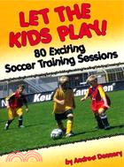 Let The Kids Play: 80 Exciting Soccer Training Sessions