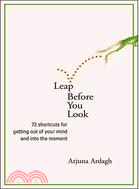 Leap Before You Look: 72 Shortcuts for Getting Out of Your Mind and into the Moment