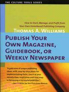 Publish Your Own Magazine, Guidebook, or Weekly Newspaper: How to Start, Manage, and Profit from a Home-Based Publishing Company