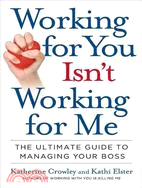 Working for You Isn't Working for Me: The Ultimate Guide to Managing Your Boss