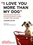 I Love You More Than My Dog: Five Decisions That Drive Extreme Customer Loyalty in Good Times and Bad