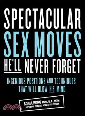 Spectacular Sex Moves He'll Never Forget: Ingenious Positions and Techniques That Will Blow His Mind