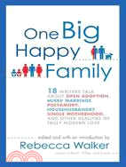 One Big Happy Family ─ 18 Writers Talk About Open Adoption, Mixed Marriage, Polyamory, Househusbandry, Single Motherhood, and Other Realities of Truly Modern Love