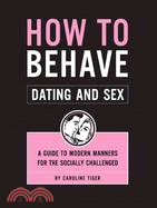 How to Behave Dating And Sex: A Guide to Modern Manners for the Socially Challenged