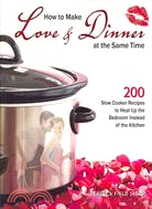 How to Make Love & Dinner at the Same Time: 200 Slow Cooker Recipes to Heat Up the Bedroom Instead of the Kitchen