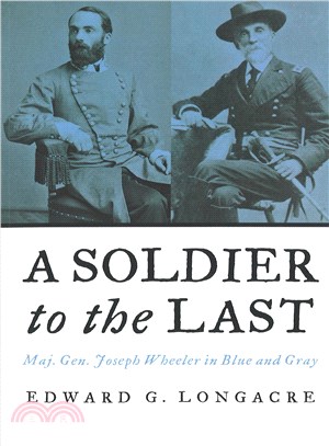 A Soldier to the Last: Maj Gen Joseph Wheeler in Blue and Gray