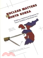 Nuclear Matters in North Korea: Building a Multilateral Response for Future Stability in Northeast Asia