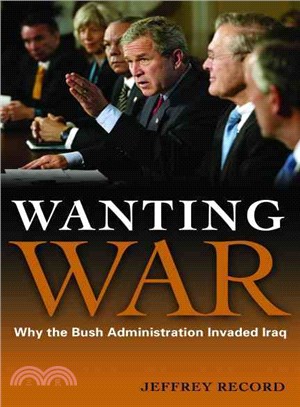 Wanting War: Why the Bush Administration Invaded Iraq