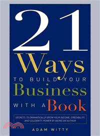 21 Ways to Build Your Business With a Book ― Secrets to Dramatically Grow Your Income, Credibility, and Celebrity-power by Being an Author