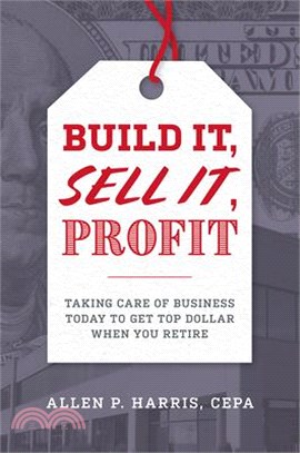 Build It, Sell It, Profit ― Taking Care of Business Today to Get Top Dollar When You Retire