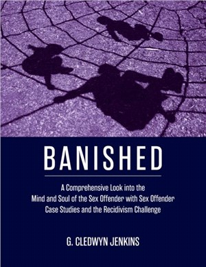 Banished：A Comprehensive Look into the Mind and Soul of the Sex Offender with Sex Offender Case Studies and the Recidivism Challenge