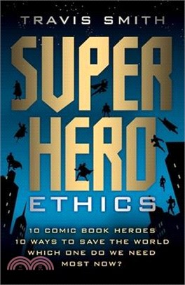 Superhero Ethics ― 10 Comic Book Heroes; 10 Ways to Save the World; Which One Do We Need Most Now?
