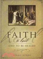 Faith to Heal and to Be Healed: Insights Drawn from Inspirational Accounts of Faith, Blessing the Sick, and Healing