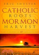 Catholic Roots, Mormon Harvest: A Story of Conversion and 40 Comparative Doctrines