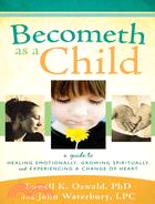 Becometh As a Child: A Guide to Healing Emotionally, Growing Spiritually, and Experiencing a Change of Heart