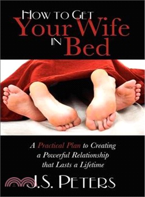 How to Get Your Wife in Bed: A Practical Plan to Creating a Powerful Relationship That Last a Lifetime