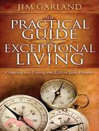 The Practical Guide to Exceptional Living: Creating and Living the Life of Your Dreams