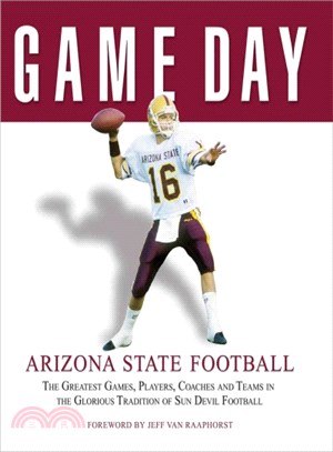 Game Day Arizona State Football ─ The Greatest Games, Players, Coaches and Teams in the Glorious Tradition of Sun Devil Football