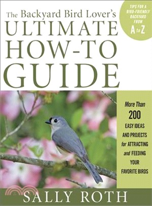 The Backyard Bird Lover's Ultimate How-To Guide: More Than 200 Easy Ideas and Projects for Attracting and Feeding Your Favorite Birds