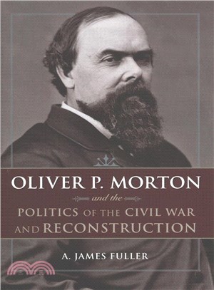 Oliver P. Morton and the Politics of the Civil War and Reconstruction