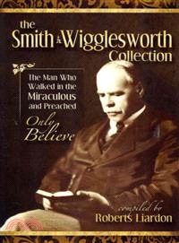 The Smith Wigglesworth Collection―The Man Who Walked in the Miraculous and Preached Only Believe