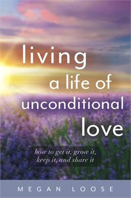 Living a Life of Unconditional Love ― How to Get It, Grow It, Keep It, and Share It