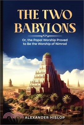 The Two Babylons: Or, the Papal Worship Proved to Be the Worship of Nimrod