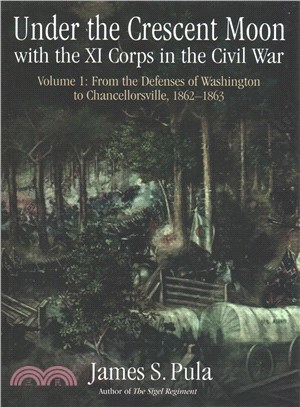 Under the Crescent Moon With the XI Corps in the Civil War ─ From the Defenses of Washington to Chancellorsville, 1862-1863