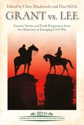 Grant Vs Lee: Favorite Stories and Fresh Perspectives from the Historians at Emerging Civil War