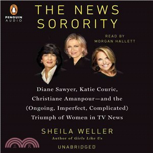The News Sorority ― Diane Sawyer, Katie Couric, Christiane Amanpour and the (Ongoing, Imperfect, Complicated) Triumph of Women in TV News