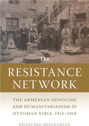 The Resistance Network：The Armenian Genocide and Humanitarianism in Ottoman Syria, 1915-1918