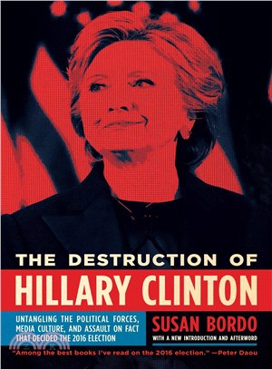 The Destruction of Hillary Clinton ─ Untangling the Political Forces, Media Culture, and Assault on Fact That Decided the 2016 Election