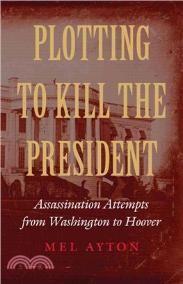 Plotting to Kill the President ― Assassination Attempts from Washington to Hoover