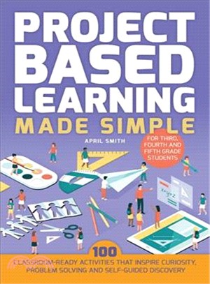 Project Based Learning Made Simple ― 101 Classroom-ready Activities That Inspires Curiosity, Problem Solving and Self-guided Discovery for Third, Fourth and Fifth Grade Student