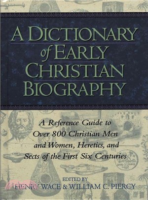 A Dictionary of Early Christian Biography ― A Reference Guide to over 800 Christian Men and Women, Heretics, and Sects of the First Six Centuries