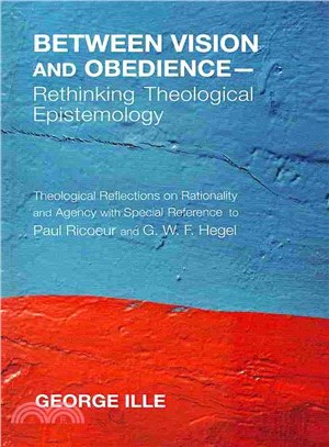 Between Vision and Obedience - Rethinking Theological Epistemology ― Theological Reflections on Rationality and Agency With Special Reference to Paul Ricoeur and G. W. F. Hegel