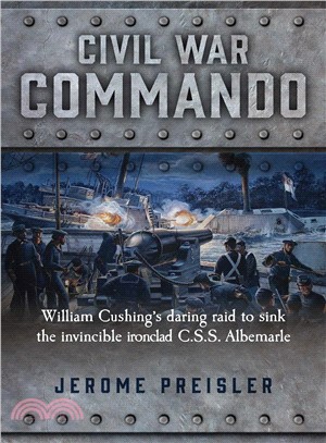 Civil War Commando ― William Cushing's Daring Raid to Sink the Invincible Ironclad C.s.s. Albemarle