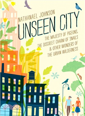 Unseen City ─ The Majesty of Pigeons, the Discreet Charm of Snails & Other Wonders of the Urban Wilderness