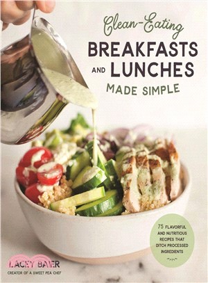 Clean Eating Breakfasts and Lunches Made Simple ― 75 Flavorful and Nutritious Recipes That Ditch Processed Ingredients