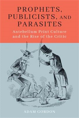 Prophets, Publicists, and Parasites ― Antebellum Print Culture and the Rise of the Critic