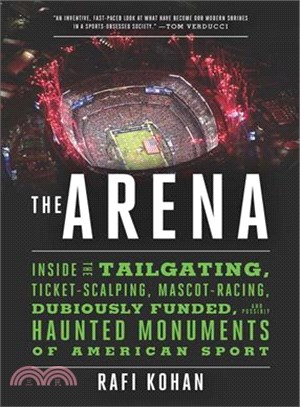 The Arena ─ Inside the Tailgating, Ticket-Scalping, Mascot-Racing, Dubiously Funded, and Possibly Haunted Monuments of American Sport