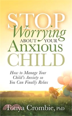 Stop Worrying About Your Anxious Child ― How to Manage Your Child’s Anxiety So You Can Finally Relax
