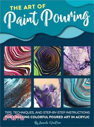 The Art of Paint Pouring ― Tips, Techniques, and Step-by-step Instructions for Creating Colorful Poured Art in Acrylic