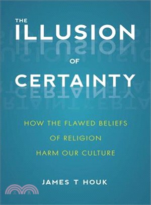 The illusion of certainty :how the flawed beliefs of religion harm our culture /